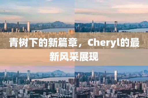 青樹(shù)下的新篇章，Cheryl的最新風(fēng)采展現(xiàn)