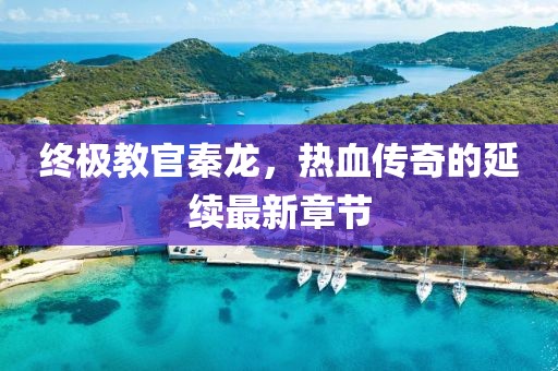 終極教官秦龍，熱血傳奇的延續(xù)最新章節(jié)