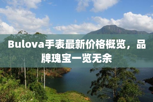 Bulova手表最新價格概覽，品牌瑰寶一覽無余