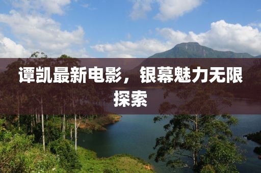 譚凱最新電影，銀幕魅力無限探索