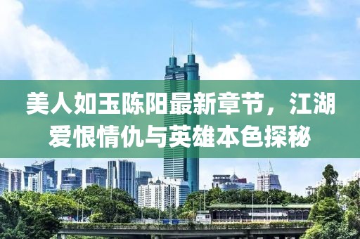 美人如玉陳陽最新章節(jié)，江湖愛恨情仇與英雄本色探秘