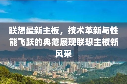聯(lián)想最新主板，技術(shù)革新與性能飛躍的典范展現(xiàn)聯(lián)想主板新風(fēng)采