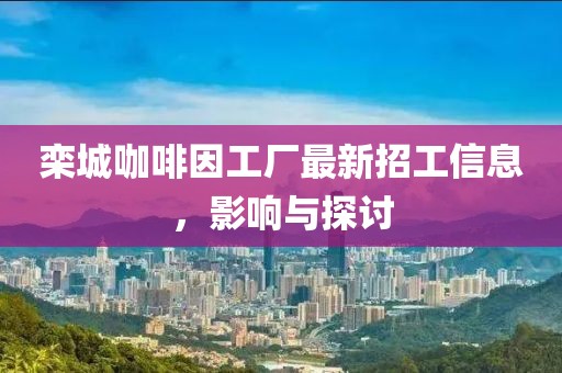 欒城咖啡因工廠最新招工信息，影響與探討