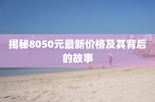 揭秘8050元最新價(jià)格及其背后的故事
