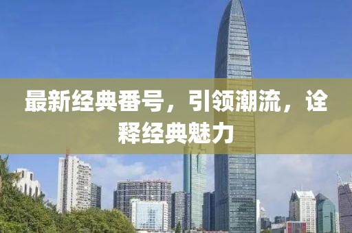 最新經(jīng)典番號(hào)，引領(lǐng)潮流，詮釋經(jīng)典魅力