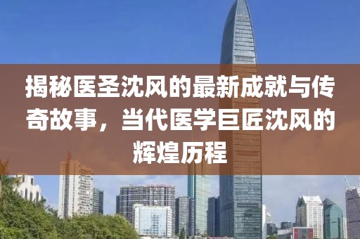 揭秘醫(yī)圣沈風(fēng)的最新成就與傳奇故事，當(dāng)代醫(yī)學(xué)巨匠沈風(fēng)的輝煌歷程