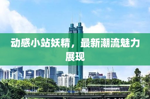 動感小站妖精，最新潮流魅力展現(xiàn)