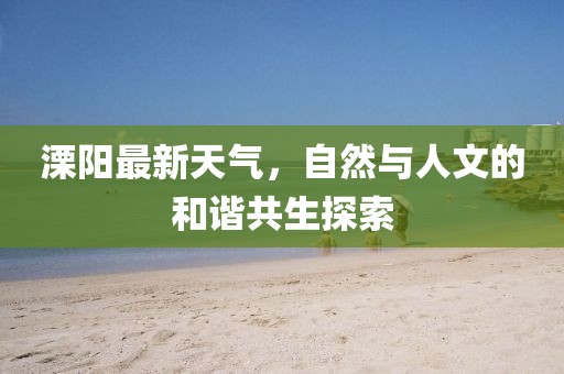 溧陽最新天氣，自然與人文的和諧共生探索