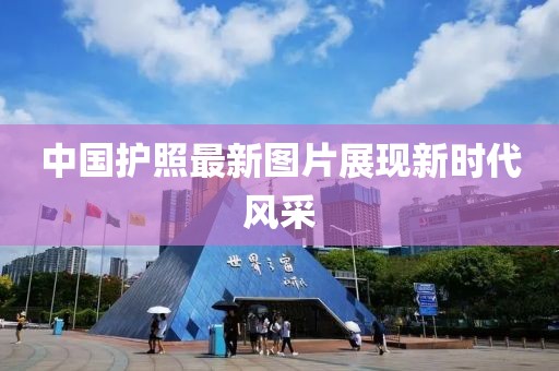 中國(guó)護(hù)照最新圖片展現(xiàn)新時(shí)代風(fēng)采