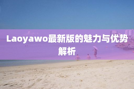 Laoyawo最新版的魅力與優(yōu)勢(shì)解析