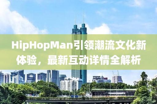 HipHopMan引領潮流文化新體驗，最新互動詳情全解析