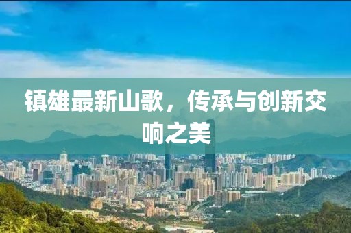 鎮(zhèn)雄最新山歌，傳承與創(chuàng)新交響之美