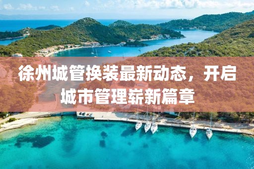 徐州城管換裝最新動(dòng)態(tài)，開啟城市管理嶄新篇章