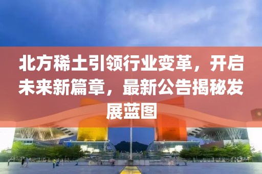 北方稀土引領(lǐng)行業(yè)變革，開啟未來新篇章，最新公告揭秘發(fā)展藍圖