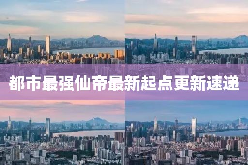 都市最強(qiáng)仙帝最新起點(diǎn)更新速遞