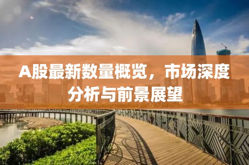 A股最新數量概覽，市場深度分析與前景展望