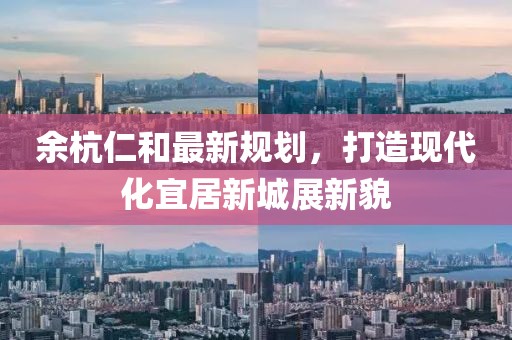 余杭仁和最新規(guī)劃，打造現代化宜居新城展新貌