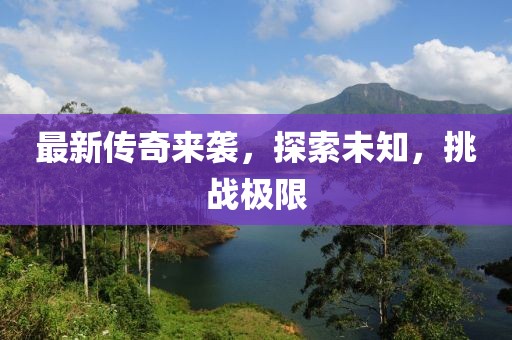 最新傳奇來襲，探索未知，挑戰(zhàn)極限