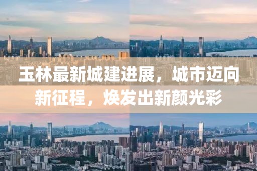 玉林最新城建進(jìn)展，城市邁向新征程，煥發(fā)出新顏光彩