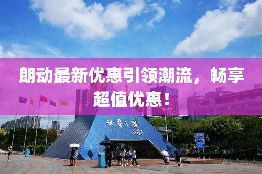 朗動最新優(yōu)惠引領(lǐng)潮流，暢享超值優(yōu)惠！