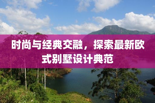 時(shí)尚與經(jīng)典交融，探索最新歐式別墅設(shè)計(jì)典范