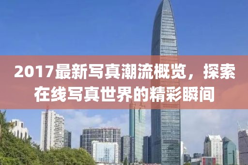 2017最新寫真潮流概覽，探索在線寫真世界的精彩瞬間