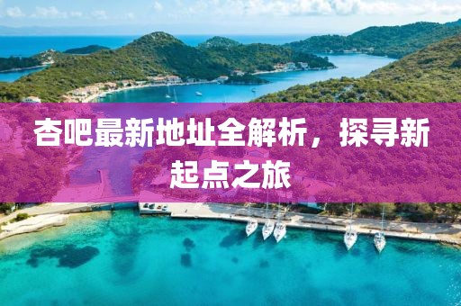 杏吧最新地址全解析，探尋新起點之旅