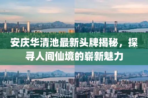 安慶華清池最新頭牌揭秘，探尋人間仙境的嶄新魅力