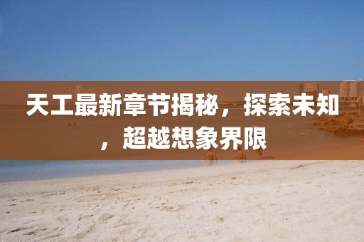 天工最新章節(jié)揭秘，探索未知，超越想象界限