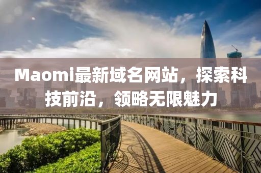 Maomi最新域名網(wǎng)站，探索科技前沿，領(lǐng)略無限魅力