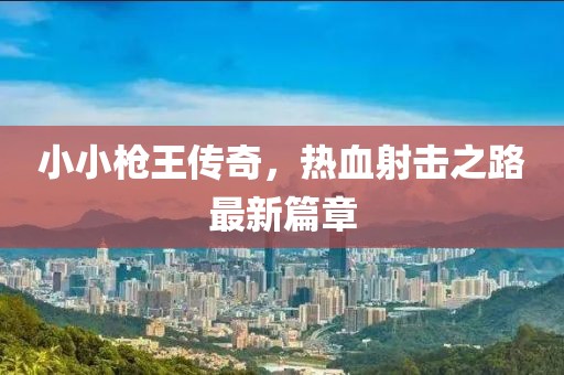 小小槍王傳奇，熱血射擊之路最新篇章