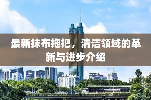 最新抹布拖把，清潔領(lǐng)域的革新與進步介紹