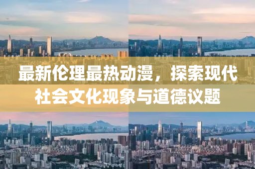 最新倫理最熱動漫，探索現(xiàn)代社會文化現(xiàn)象與道德議題