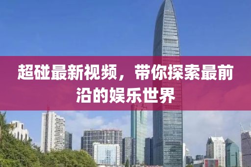 超碰最新視頻，帶你探索最前沿的娛樂世界