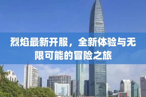 烈焰最新開(kāi)服，全新體驗(yàn)與無(wú)限可能的冒險(xiǎn)之旅