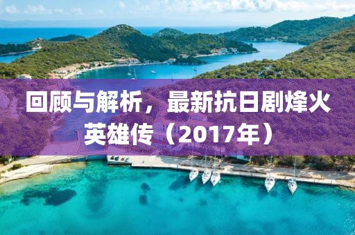 回顧與解析，最新抗日劇烽火英雄傳（2017年）