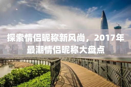 探索情侶昵稱新風尚，2017年最潮情侶昵稱大盤點