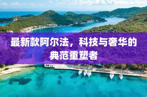 最新款阿爾法，科技與奢華的典范重塑者