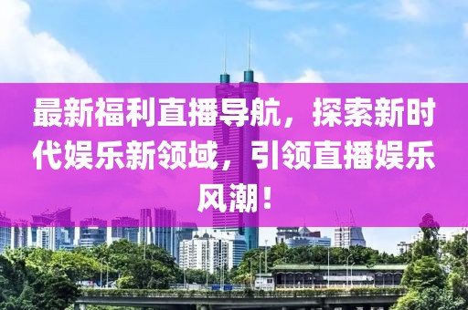 最新福利直播導航，探索新時代娛樂新領(lǐng)域，引領(lǐng)直播娛樂風潮！