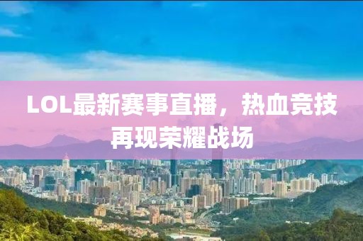 LOL最新賽事直播，熱血競技再現(xiàn)榮耀戰(zhàn)場