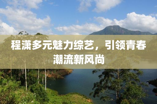 程瀟多元魅力綜藝，引領(lǐng)青春潮流新風(fēng)尚