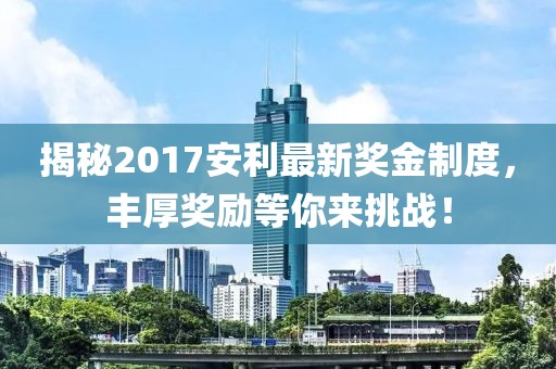 揭秘2017安利最新獎(jiǎng)金制度，豐厚獎(jiǎng)勵(lì)等你來(lái)挑戰(zhàn)！
