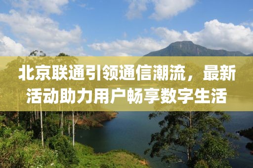 北京聯(lián)通引領(lǐng)通信潮流，最新活動助力用戶暢享數(shù)字生活
