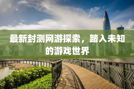 最新封測網(wǎng)游探索，踏入未知的游戲世界