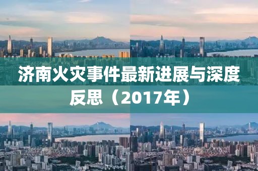 濟南火災事件最新進展與深度反思（2017年）