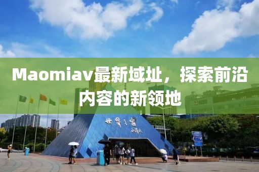 Maomiav最新域址，探索前沿內容的新領地