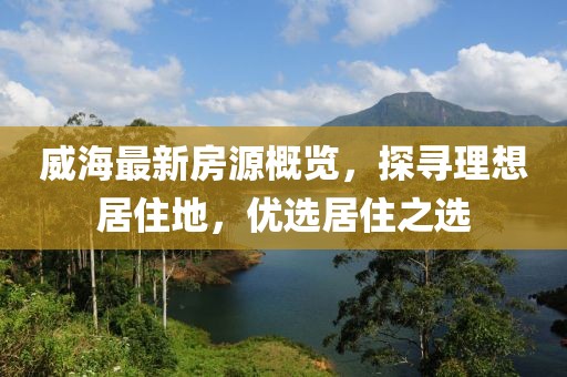 威海最新房源概覽，探尋理想居住地，優(yōu)選居住之選