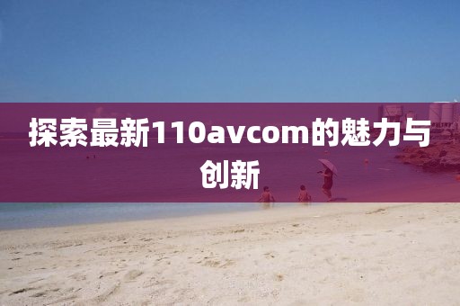 探索最新110avcom的魅力與創(chuàng)新