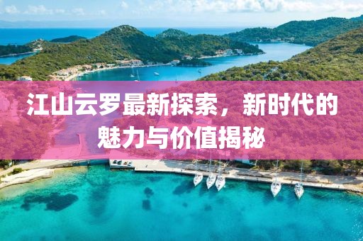 江山云羅最新探索，新時(shí)代的魅力與價(jià)值揭秘