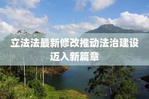 立法法最新修改推動(dòng)法治建設(shè)邁入新篇章